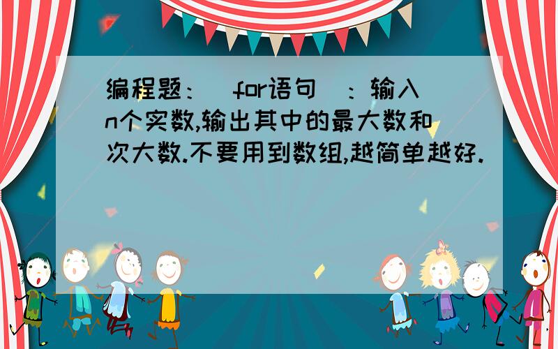 编程题：（for语句）：输入n个实数,输出其中的最大数和次大数.不要用到数组,越简单越好.