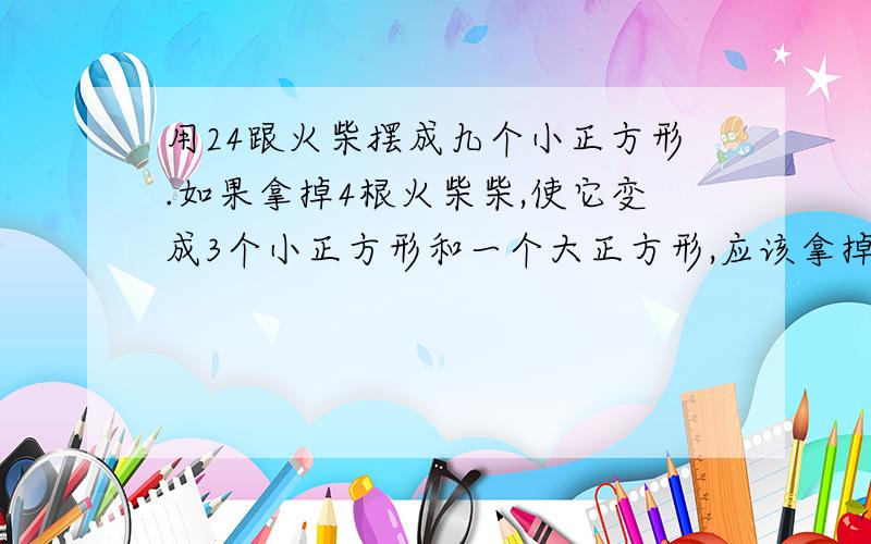 用24跟火柴摆成九个小正方形.如果拿掉4根火柴柴,使它变成3个小正方形和一个大正方形,应该拿掉哪四根?