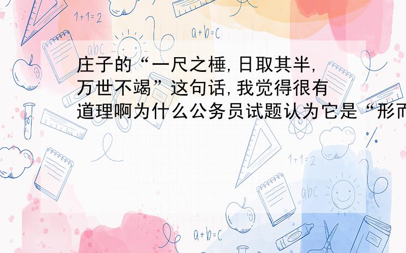 庄子的“一尺之棰,日取其半,万世不竭”这句话,我觉得很有道理啊为什么公务员试题认为它是“形而上学”了呢?哪里孤立、哪里静止啦?请指教