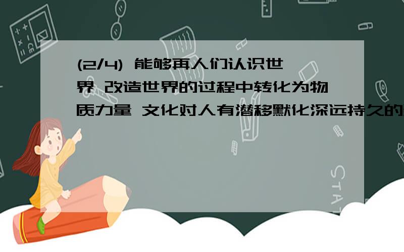 (2/4) 能够再人们认识世界 改造世界的过程中转化为物质力量 文化对人有潜移默化深远持久的影响 文化对...(2/4) 能够再人们认识世界 改造世界的过程中转化为物质力量 文化对人有潜移默化