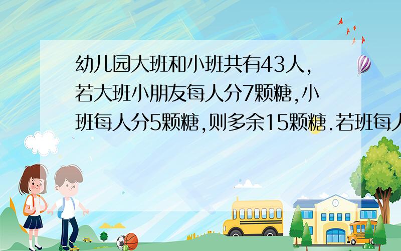 幼儿园大班和小班共有43人,若大班小朋友每人分7颗糖,小班每人分5颗糖,则多余15颗糖.若班每人10颗糖,小班每人7颗糖,则有13名小朋友分不到糖,小班有多少名小朋友?