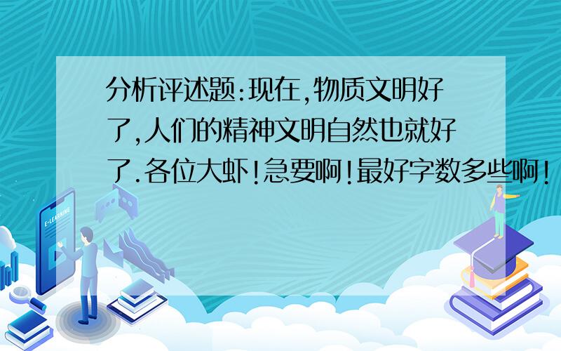 分析评述题:现在,物质文明好了,人们的精神文明自然也就好了.各位大虾!急要啊!最好字数多些啊!