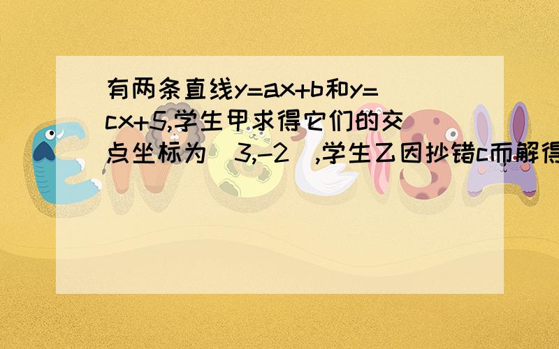 有两条直线y=ax+b和y=cx+5,学生甲求得它们的交点坐标为(3,-2）,学生乙因抄错c而解得它们的交点为(4,5),求这两个x的值 十万火急!