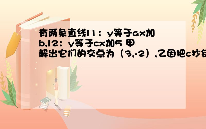 有两条直线l1：y等于ax加b,l2：y等于cx加5 甲解出它们的交点为（3,-2）,乙因把c抄错而解出它们的交点为（四分之三,四分之一）,请求出这两条直线的表达式