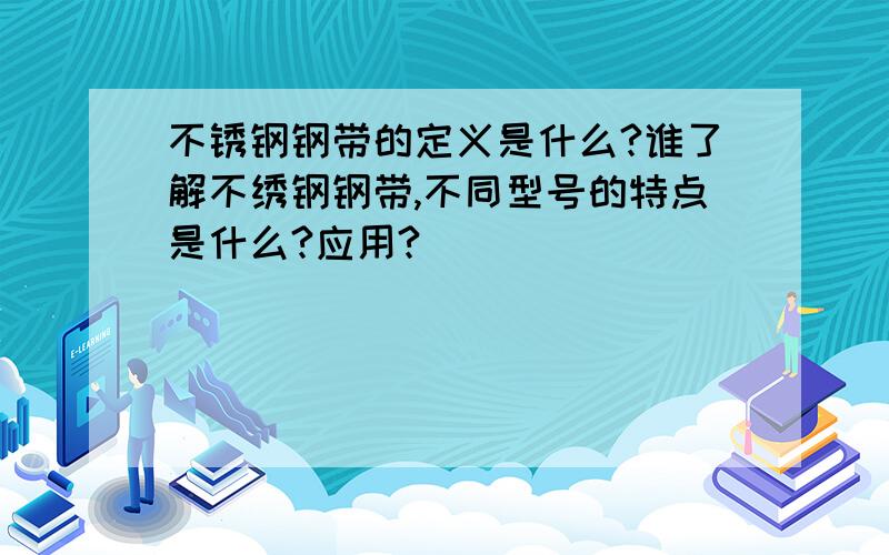 不锈钢钢带的定义是什么?谁了解不绣钢钢带,不同型号的特点是什么?应用?