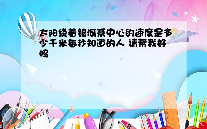 太阳绕着银河系中心的速度是多少千米每秒知道的人 请帮我好吗