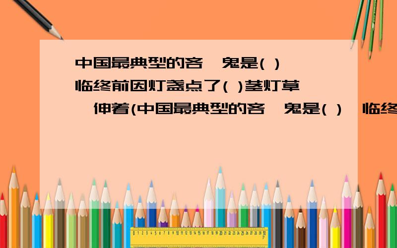 中国最典型的吝啬鬼是( ),临终前因灯盏点了( )茎灯草,伸着(中国最典型的吝啬鬼是( ),临终前因灯盏点了( )茎灯草,伸着( )根指头不断气,直到赵氏挑掉了( )茎,才一命呜呼.