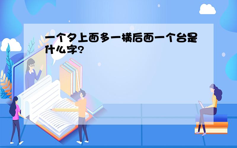 一个夕上面多一横后面一个台是什么字?