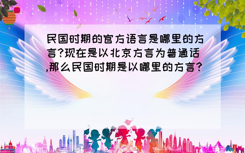 民国时期的官方语言是哪里的方言?现在是以北京方言为普通话,那么民国时期是以哪里的方言?