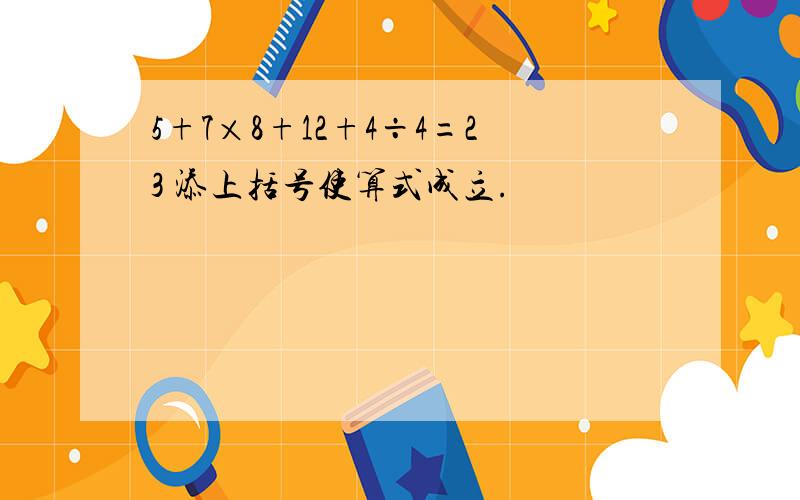 5+7×8+12+4÷4=23 添上括号使算式成立.