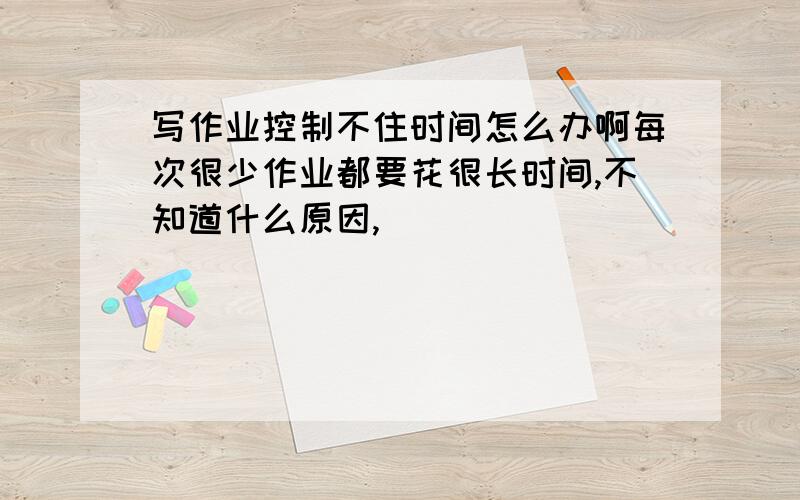 写作业控制不住时间怎么办啊每次很少作业都要花很长时间,不知道什么原因,