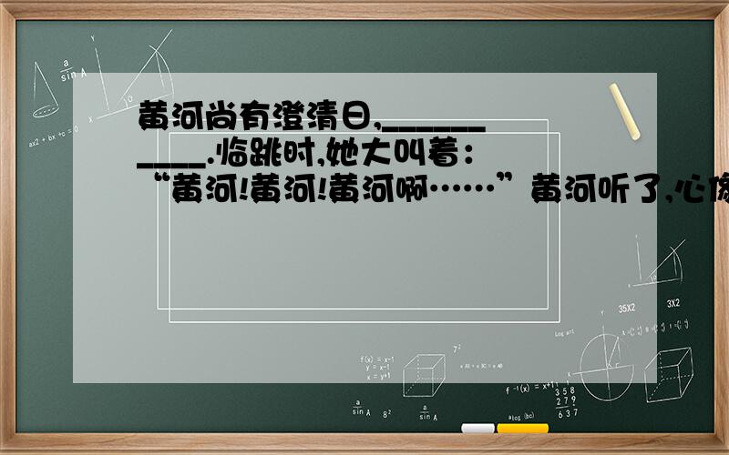 黄河尚有澄清日,__________.临跳时,她大叫着：“黄河!黄河!黄河啊……”黄河听了,心像大山崩裂,他“噗”的一下坐在地上,泪珠像...