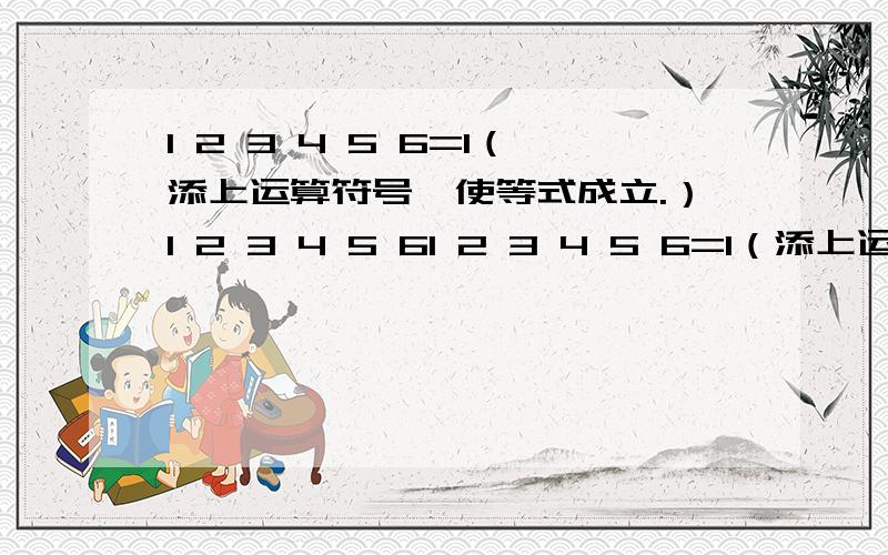 1 2 3 4 5 6=1（添上运算符号,使等式成立.）1 2 3 4 5 61 2 3 4 5 6=1（添上运算符号,使等式成立.）1 2 3 4 5 6=3