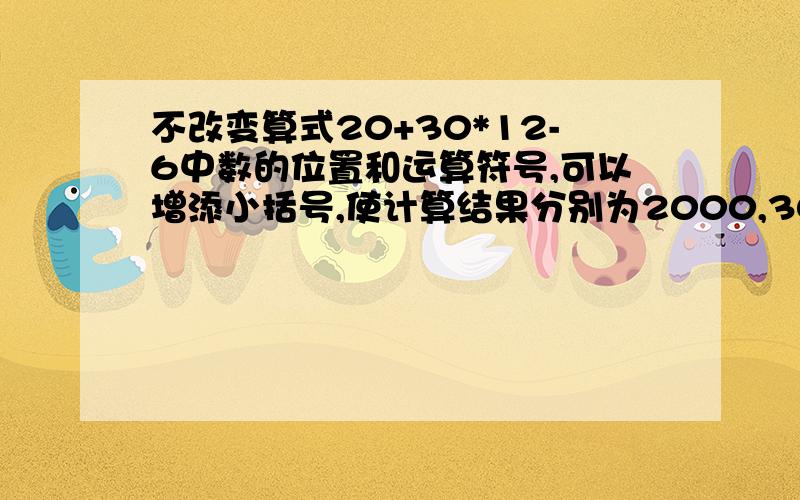 不改变算式20+30*12-6中数的位置和运算符号,可以增添小括号,使计算结果分别为2000,300,374,594.