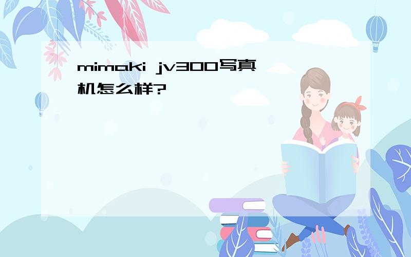 mimaki jv300写真机怎么样?