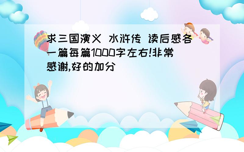 求三国演义 水浒传 读后感各一篇每篇1000字左右!非常感谢,好的加分