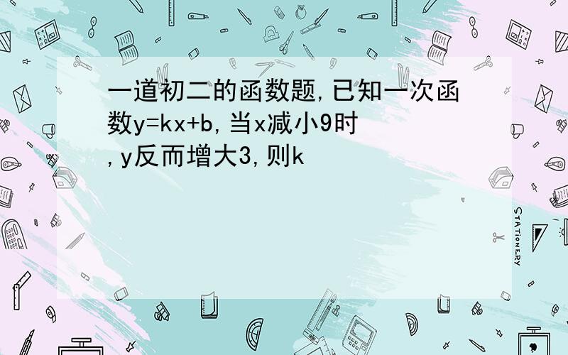 一道初二的函数题,已知一次函数y=kx+b,当x减小9时,y反而增大3,则k