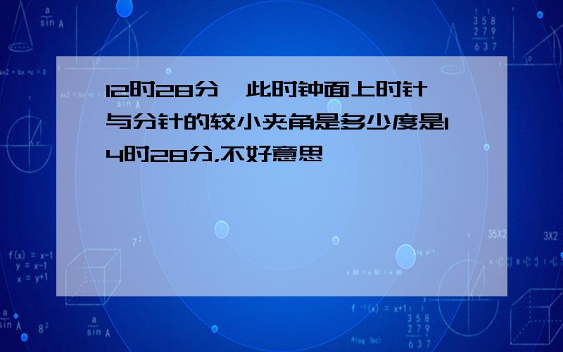 12时28分,此时钟面上时针与分针的较小夹角是多少度是14时28分，不好意思