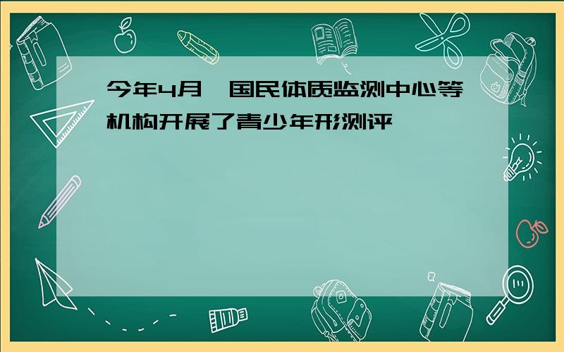 今年4月,国民体质监测中心等机构开展了青少年形测评