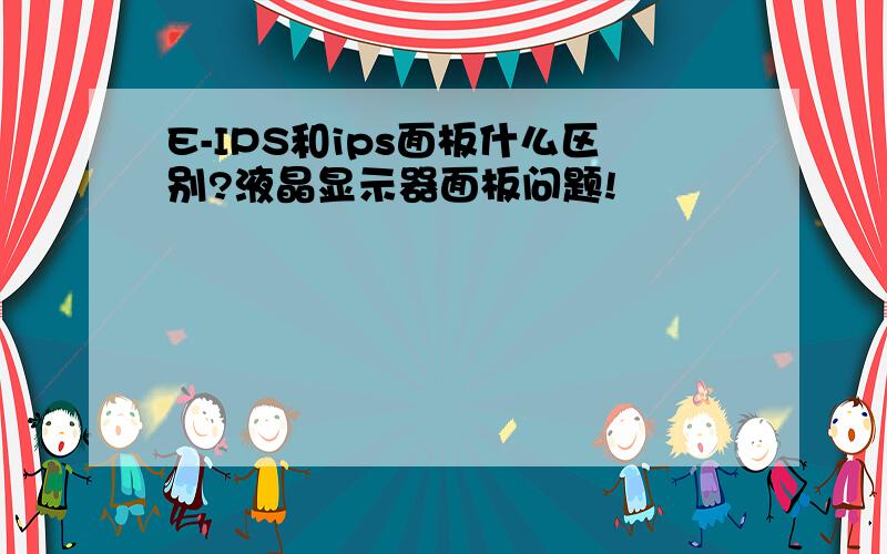 E-IPS和ips面板什么区别?液晶显示器面板问题!