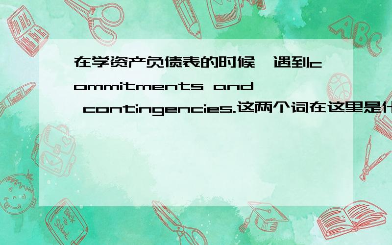 在学资产负债表的时候,遇到commitments and contingencies.这两个词在这里是什么意思?有什么区别?