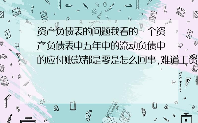 资产负债表的问题我看的一个资产负债表中五年中的流动负债中的应付账款都是零是怎么回事,难道工资不应该算进去吗.