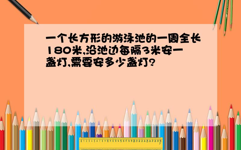 一个长方形的游泳池的一周全长180米,沿池边每隔3米安一盏灯,需要安多少盏灯?