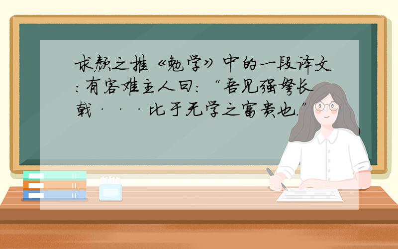 求颜之推《勉学》中的一段译文：有客难主人曰：“吾见强弩长戟···比于无学之富贵也.”