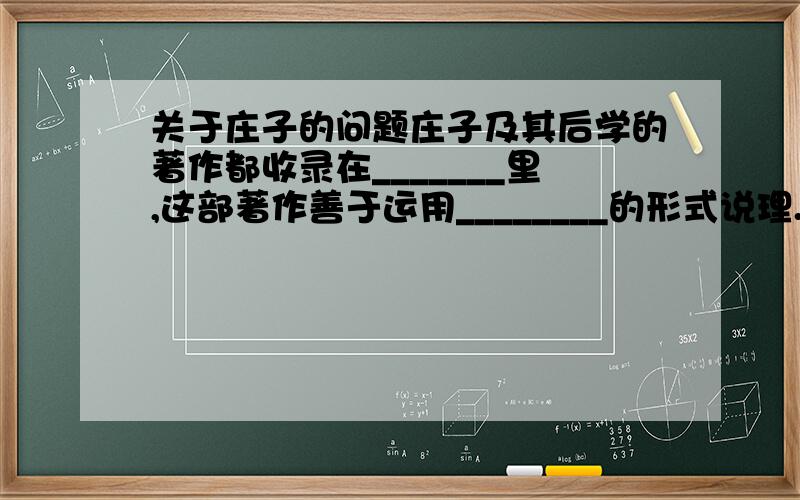 关于庄子的问题庄子及其后学的著作都收录在_______里,这部著作善于运用________的形式说理.鲁迅先生曾称赞庄子的文章是“_________________________”.