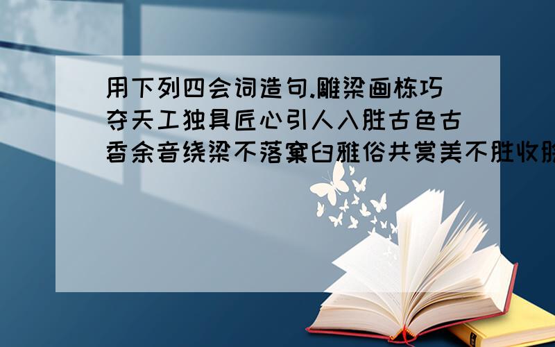 用下列四会词造句.雕梁画栋巧夺天工独具匠心引人入胜古色古香余音绕梁不落窠臼雅俗共赏美不胜收脍炙人口曲高和寡妙笔生花阳春百雪笔走龙蛇不同凡响别具一格