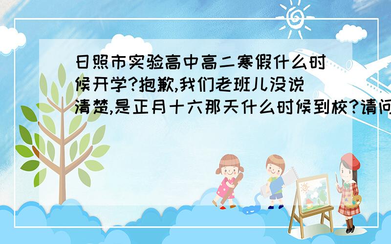 日照市实验高中高二寒假什么时候开学?抱歉,我们老班儿没说清楚,是正月十六那天什么时候到校?请问是正月十六的几点钟?