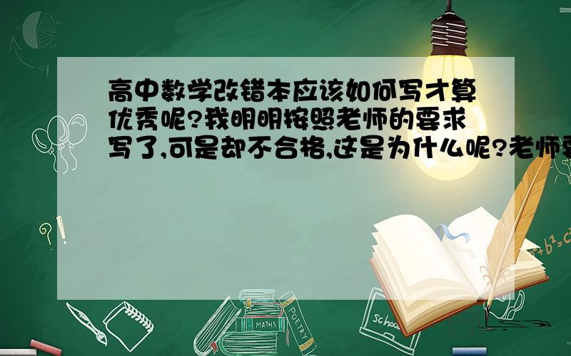 高中数学改错本应该如何写才算优秀呢?我明明按照老师的要求写了,可是却不合格,这是为什么呢?老师要求写30道错题,我的数量写够了,也按照他给的要求写了,可是却是不合格,我应该怎么改错