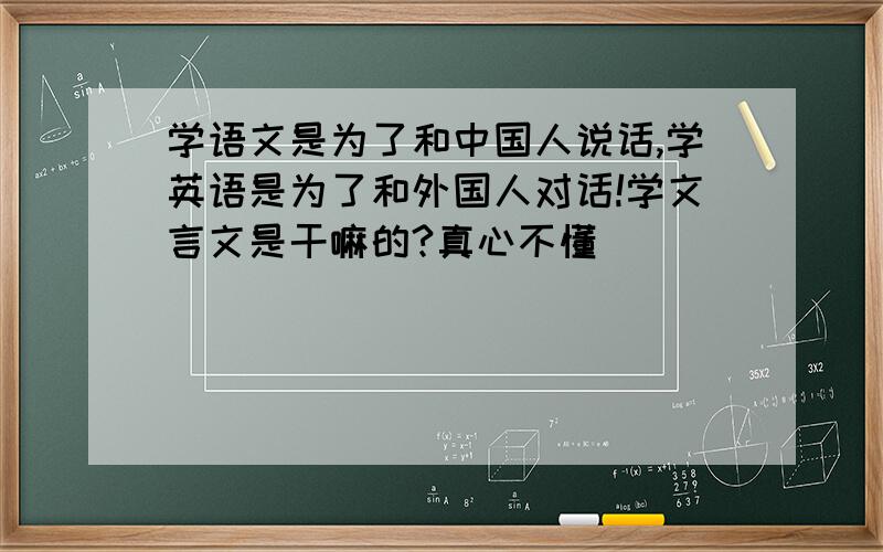 学语文是为了和中国人说话,学英语是为了和外国人对话!学文言文是干嘛的?真心不懂