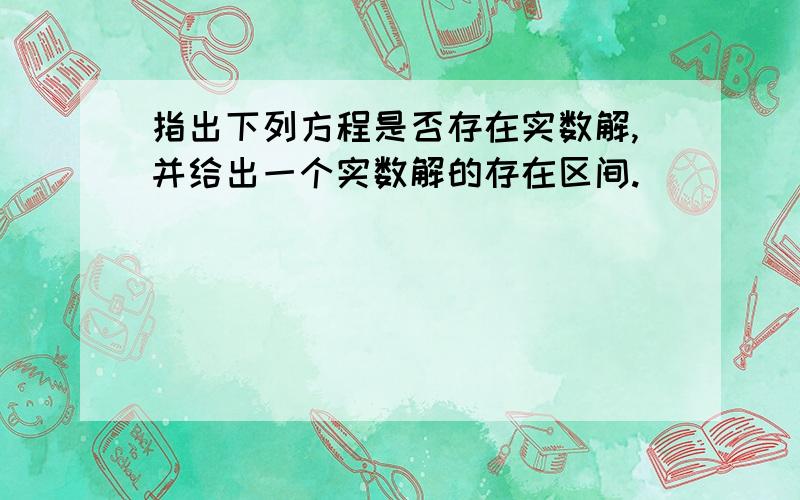 指出下列方程是否存在实数解,并给出一个实数解的存在区间.