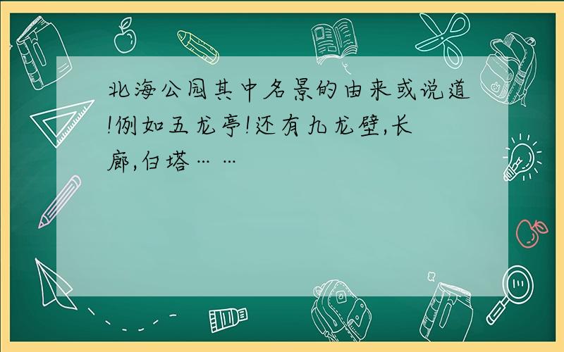 北海公园其中名景的由来或说道!例如五龙亭!还有九龙壁,长廊,白塔……