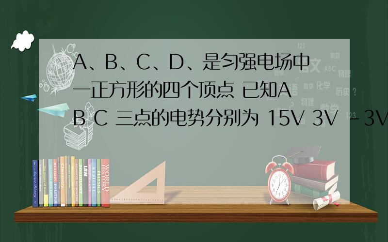 A、B、C、D、是匀强电场中一正方形的四个顶点 已知A B C 三点的电势分别为 15V 3V -3V 求D点的电势