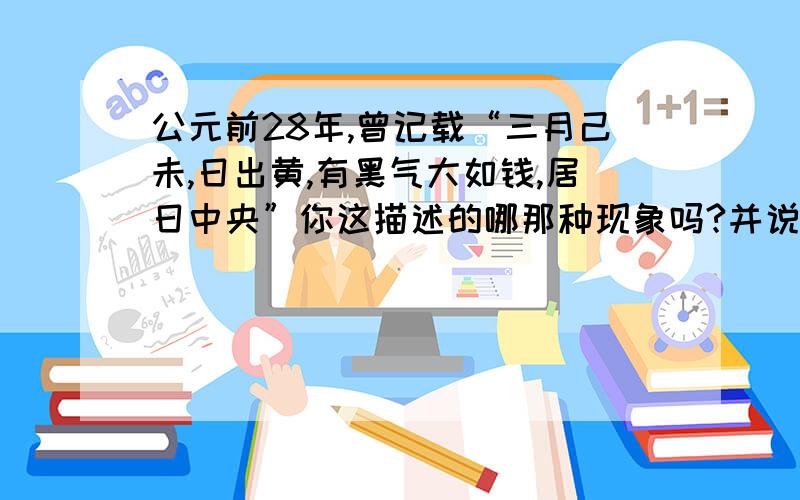 公元前28年,曾记载“三月己未,日出黄,有黑气大如钱,居日中央”你这描述的哪那种现象吗?并说说它对地球的影响.