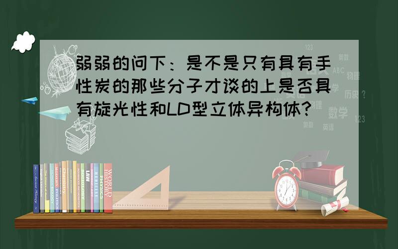 弱弱的问下：是不是只有具有手性炭的那些分子才谈的上是否具有旋光性和LD型立体异构体?