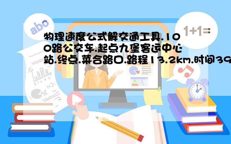 物理速度公式解交通工具.100路公交车.起点九堡客运中心站.终点.菜合路口.路程13.2km.时间39分钟.速度km/h20,3.速度m/s5.6计算公式怎样得出每小时.每秒.