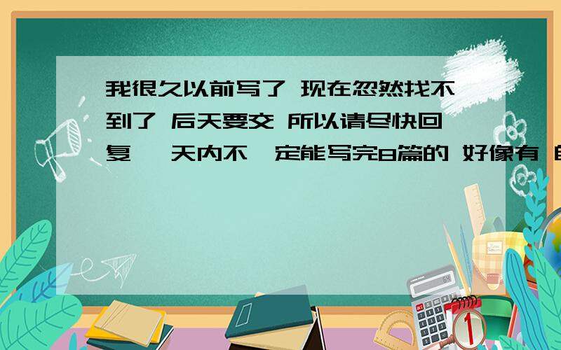 我很久以前写了 现在忽然找不到了 后天要交 所以请尽快回复 一天内不一定能写完8篇的 好像有 自信 沙漠苹果 还有尊重 进化 总共有8篇 最好题目的要求能详细点 不详细也可以