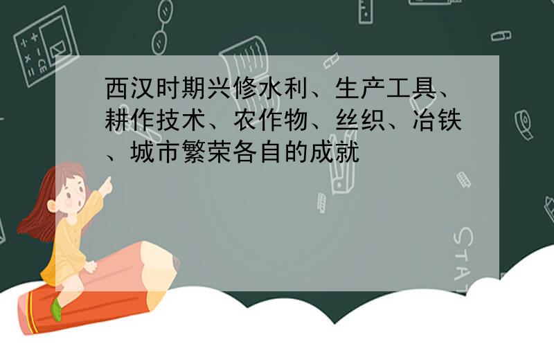 西汉时期兴修水利、生产工具、耕作技术、农作物、丝织、冶铁、城市繁荣各自的成就