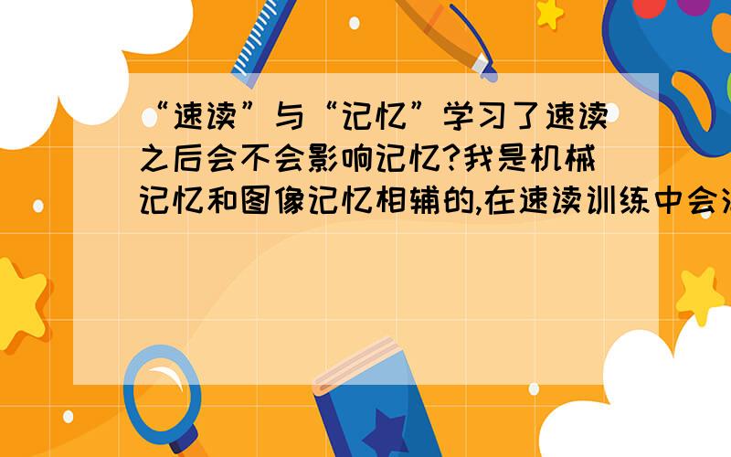 “速读”与“记忆”学习了速读之后会不会影响记忆?我是机械记忆和图像记忆相辅的,在速读训练中会消音,如果都消音了,那还怎样机械记忆呢?