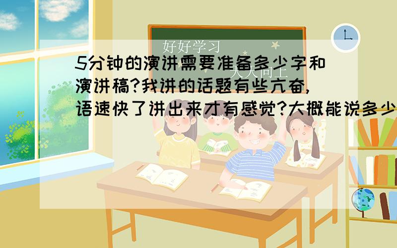 5分钟的演讲需要准备多少字和演讲稿?我讲的话题有些亢奋,语速快了讲出来才有感觉?大概能说多少字呢?