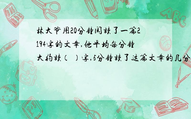 林大爷用20分钟阅读了一篇2194字的文章,他平均每分钟大约读（ ）字,5分钟读了这篇文章的几分之几,也就是 （）%