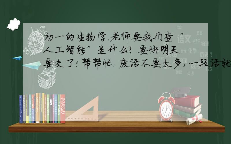 初一的生物学.老师要我们查“人工智能”是什么? 要快明天要交了!帮帮忙. 废话不要太多,一段话就行.