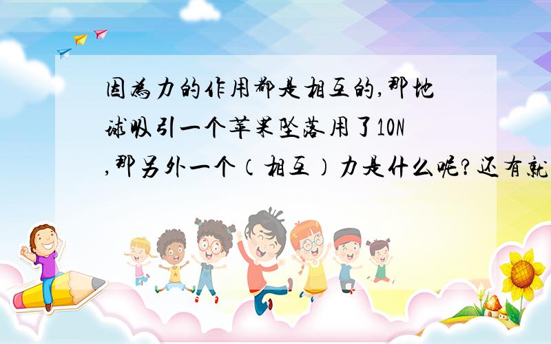 因为力的作用都是相互的,那地球吸引一个苹果坠落用了10N,那另外一个（相互）力是什么呢?还有就是我扔一个球,这个球接触地面了之后还会被弹起,砖头之类的就不行,那用力学解释这是为什