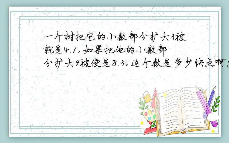 一个树把它的小数部分扩大3被就是4.1,如果把他的小数部分扩大9被便是8.3,这个数是多少快点啊急!5minute5分钟后关闭