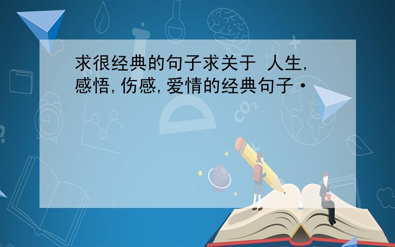 求很经典的句子求关于 人生,感悟,伤感,爱情的经典句子·