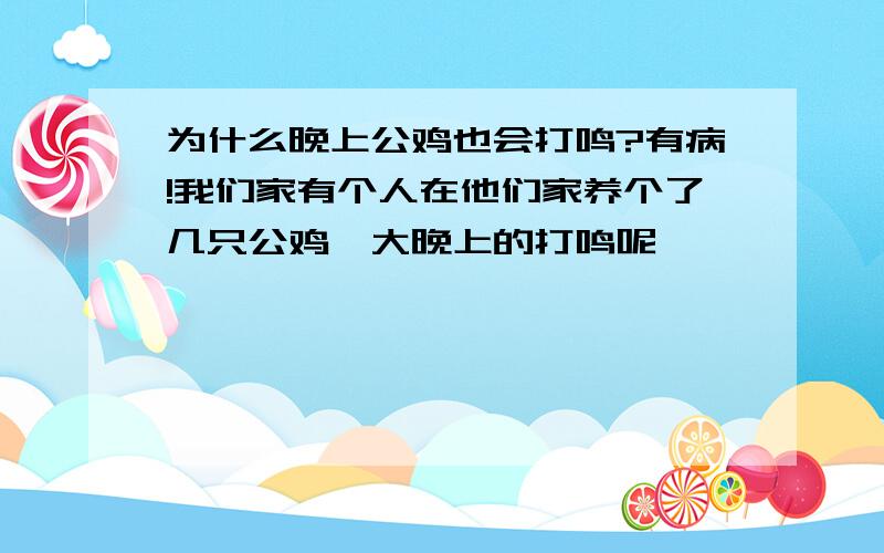 为什么晚上公鸡也会打鸣?有病!我们家有个人在他们家养个了几只公鸡,大晚上的打鸣呢