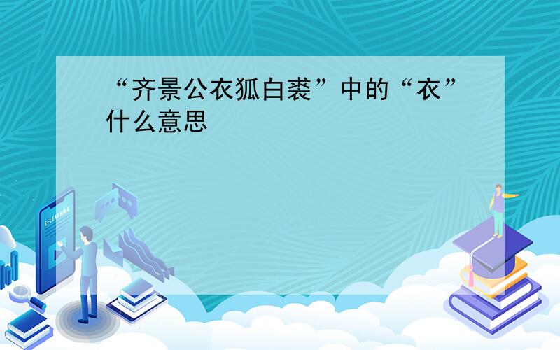 “齐景公衣狐白裘”中的“衣”什么意思